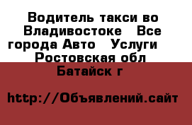 Водитель такси во Владивостоке - Все города Авто » Услуги   . Ростовская обл.,Батайск г.